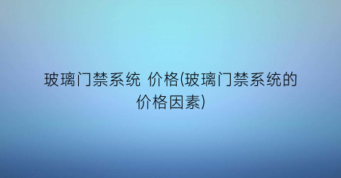 “玻璃门禁系统 价格(玻璃门禁系统的价格因素)